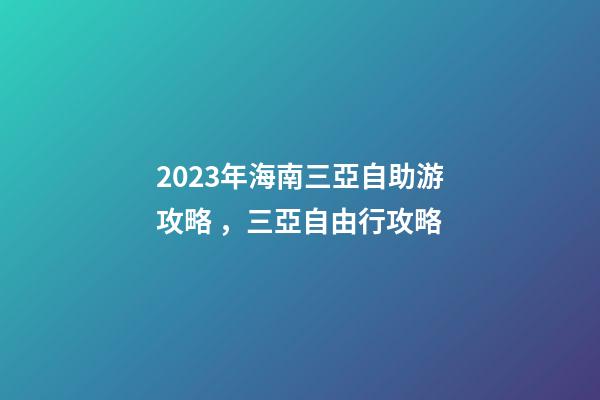 2023年海南三亞自助游攻略，三亞自由行攻略